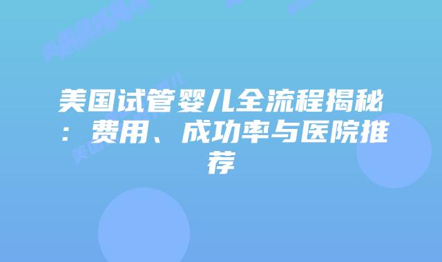 美国试管婴儿全流程揭秘：费用、成功率与医院推荐