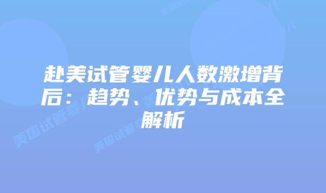 赴美试管婴儿人数激增背后：趋势、优势与成本全解析