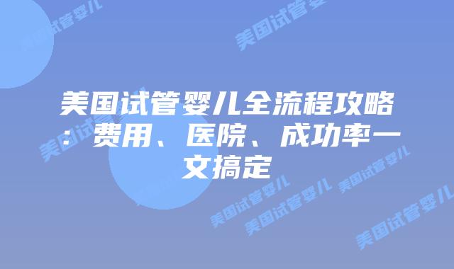 美国试管婴儿全流程攻略：费用、医院、成功率一文搞定