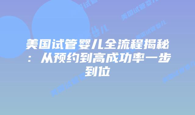 美国试管婴儿全流程揭秘：从预约到高成功率一步到位